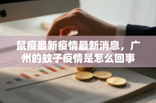 鼠疫最新疫情最新消息，广州的蚊子疫情是怎么回事