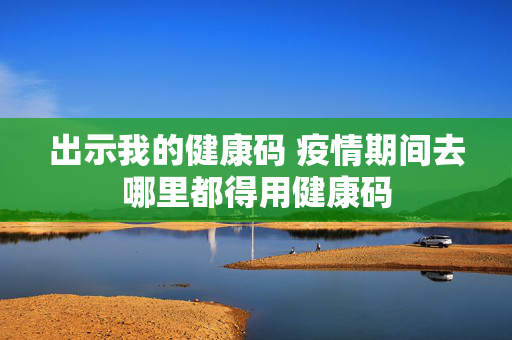 出示我的健康码 疫情期间去哪里都得用健康码
