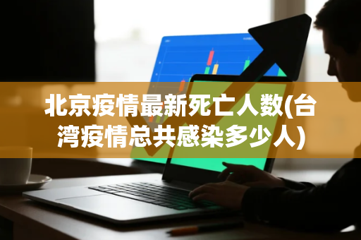 北京疫情最新死亡人数(台湾疫情总共感染多少人)