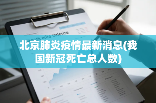 北京肺炎疫情最新消息(我国新冠死亡总人数)