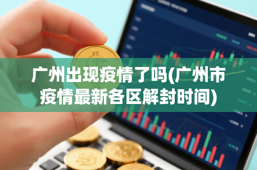 广州出现疫情了吗(广州市疫情最新各区解封时间)