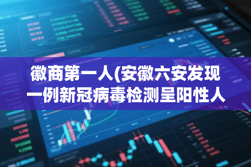 徽商第一人(安徽六安发现一例新冠病毒检测呈阳性人员) 徽商第一人(安徽六安发现一例新冠病毒检测呈阳性人员)
