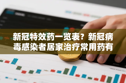 新冠特效药一览表？新冠病毒感染者居家治疗常用药有哪些