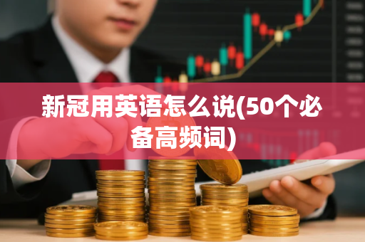 新冠用英语怎么说(50个必备高频词)