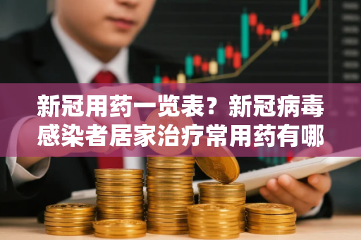 新冠用药一览表？新冠病毒感染者居家治疗常用药有哪些
