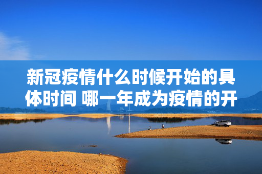 新冠疫情什么时候开始的具体时间 哪一年成为疫情的开端之年