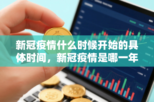 新冠疫情什么时候开始的具体时间，新冠疫情是哪一年开始的和结束的