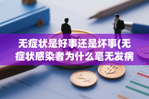 无症状是好事还是坏事(无症状感染者为什么毫无发病症状)