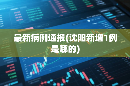最新病例通报(沈阳新增1例是哪的)