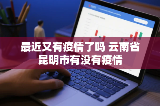 最近又有疫情了吗 云南省昆明市有没有疫情
