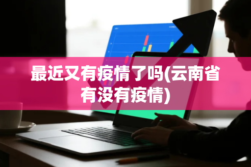 最近又有疫情了吗(云南省有没有疫情)