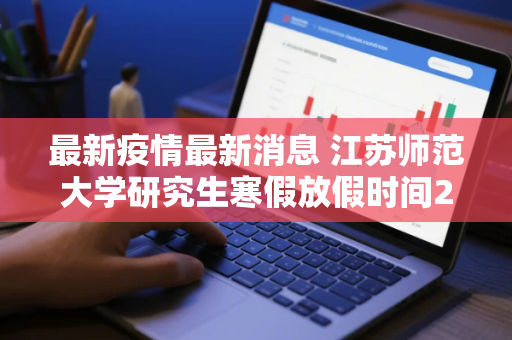 最新疫情最新消息 江苏师范大学研究生寒假放假时间2026