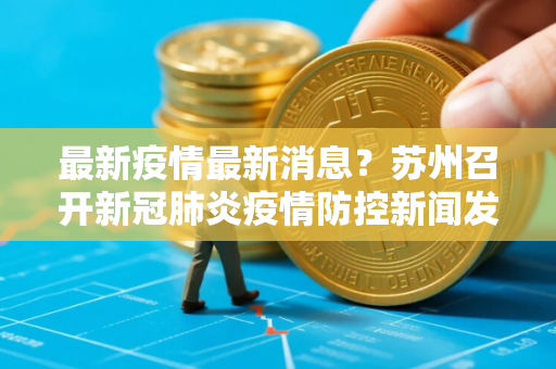 最新疫情最新消息？苏州召开新冠肺炎疫情防控新闻发布会