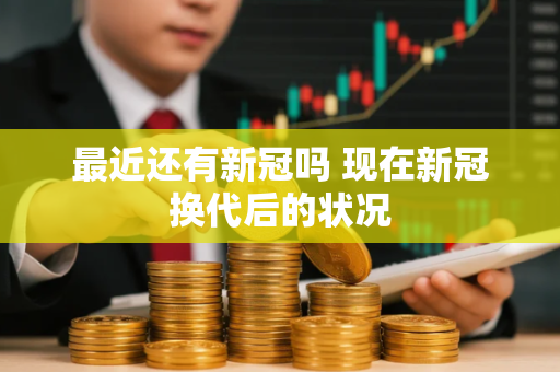 最近还有新冠吗 现在新冠换代后的状况