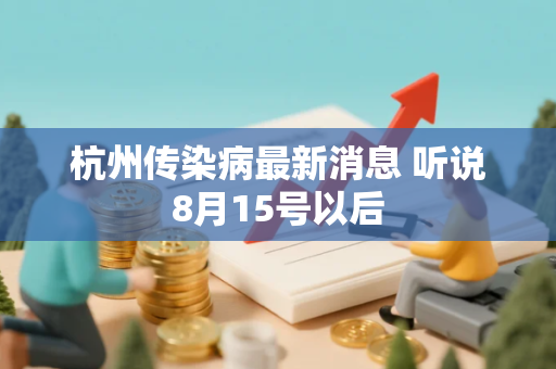 杭州传染病最新消息 听说8月15号以后