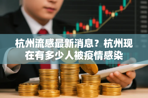杭州流感最新消息？杭州现在有多少人被疫情感染