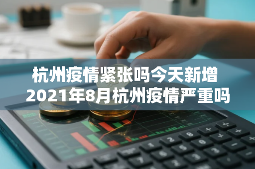 杭州疫情紧张吗今天新增 2021年8月杭州疫情严重吗