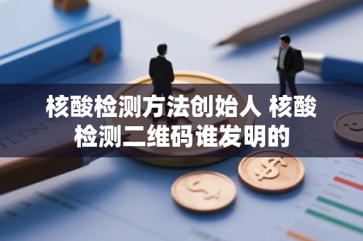 核酸检测方法创始人 核酸检测二维码谁发明的