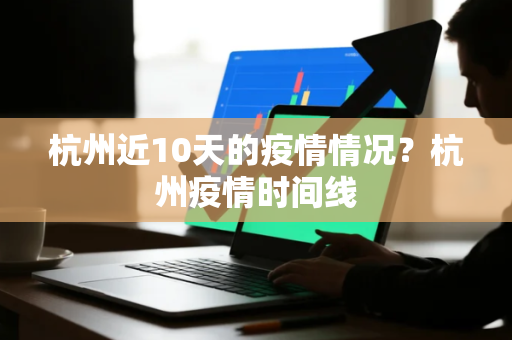 杭州近10天的疫情情况？杭州疫情时间线