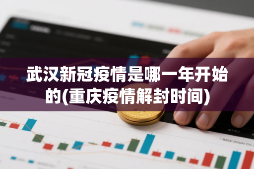 武汉新冠疫情是哪一年开始的(重庆疫情解封时间)