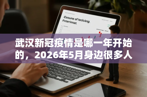武汉新冠疫情是哪一年开始的，2026年5月身边很多人出现新冠症状吗