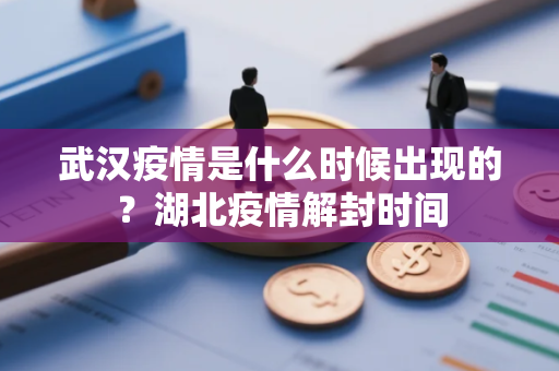 武汉疫情是什么时候出现的？湖北疫情解封时间