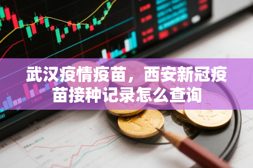 武汉疫情疫苗，西安新冠疫苗接种记录怎么查询