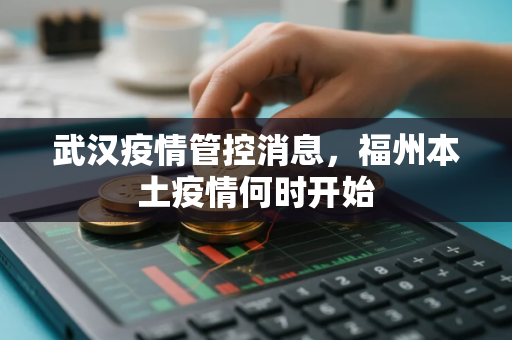 武汉疫情管控消息，福州本土疫情何时开始
