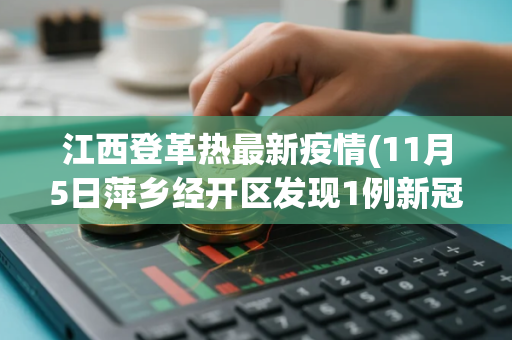 江西登革热最新疫情(11月5日萍乡经开区发现1例新冠肺炎阳性感染者)