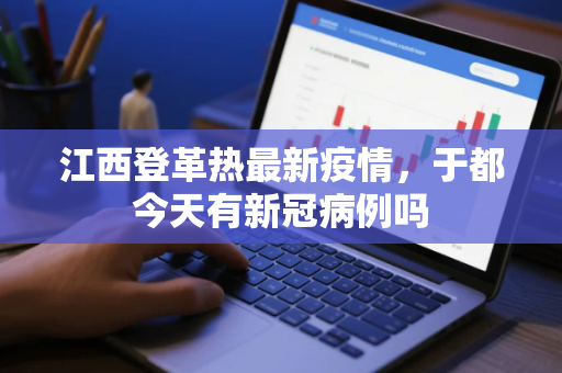 江西登革热最新疫情，于都今天有新冠病例吗