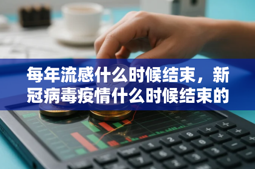 每年流感什么时候结束，新冠病毒疫情什么时候结束的