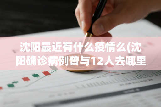 沈阳最近有什么疫情么(沈阳确诊病例曾与12人去哪里旅游)