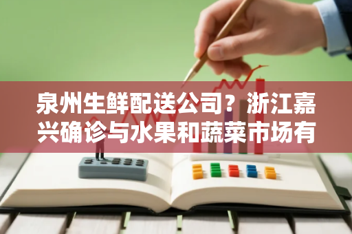 泉州生鲜配送公司？浙江嘉兴确诊与水果和蔬菜市场有关