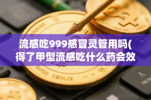 流感吃999感冒灵管用吗(得了甲型流感吃什么药会效果更好)