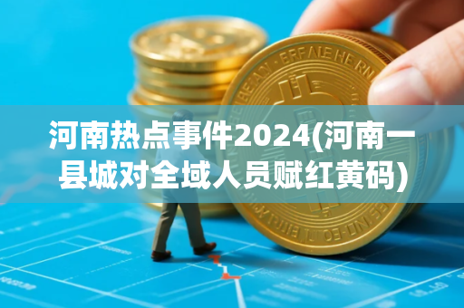 河南热点事件2024(河南一县城对全域人员赋红黄码)