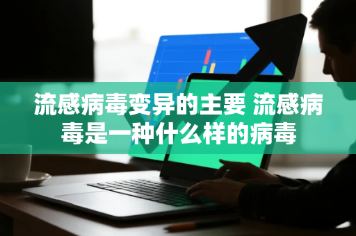 流感病毒变异的主要 流感病毒是一种什么样的病毒