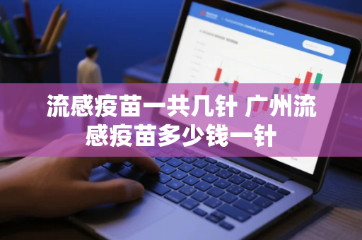 流感疫苗一共几针 广州流感疫苗多少钱一针