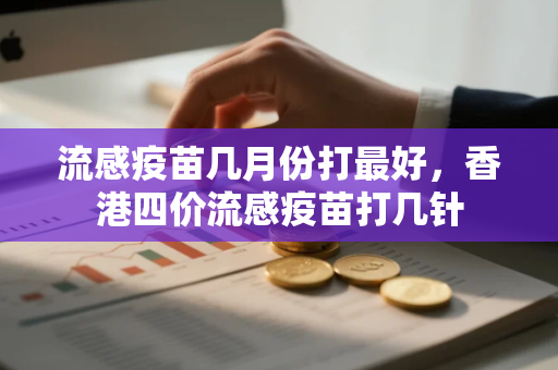 流感疫苗几月份打最好，香港四价流感疫苗打几针
