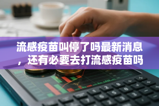 流感疫苗叫停了吗最新消息，还有必要去打流感疫苗吗会不会太晚了