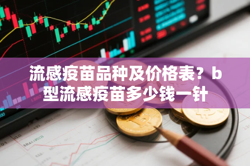 流感疫苗品种及价格表？b型流感疫苗多少钱一针