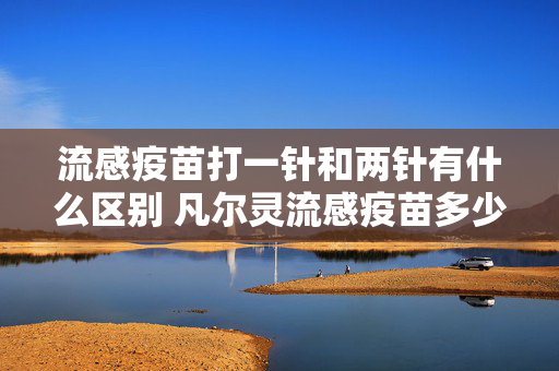 流感疫苗打一针和两针有什么区别 凡尔灵流感疫苗多少钱