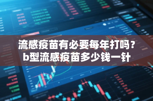 流感疫苗有必要每年打吗？b型流感疫苗多少钱一针
