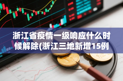 浙江省疫情一级响应什么时候解除(浙江三地新增15例确诊病例)