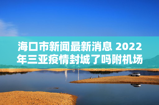海口市新闻最新消息 2022年三亚疫情封城了吗附机场最新防疫政策
