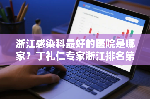 浙江感染科最好的医院是哪家？丁礼仁专家浙江排名第几