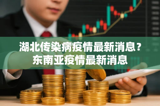 湖北传染病疫情最新消息？东南亚疫情最新消息