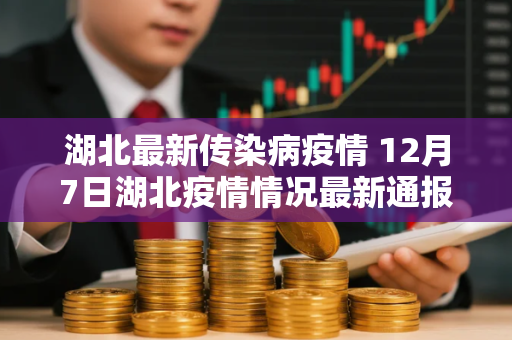 湖北最新传染病疫情 12月7日湖北疫情情况最新通报