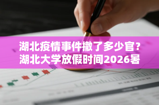 湖北疫情事件撤了多少官？湖北大学放假时间2026暑假