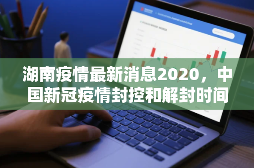 湖南疫情最新消息2020，中国新冠疫情封控和解封时间