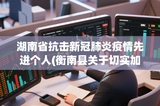 湖南省抗击新冠肺炎疫情先进个人(衡南县关于切实加强当前新冠肺炎疫情防控工作的通告)